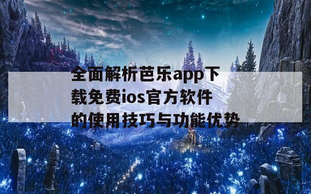 全面解析芭乐app下载免费ios官方软件的使用技巧与功能优势