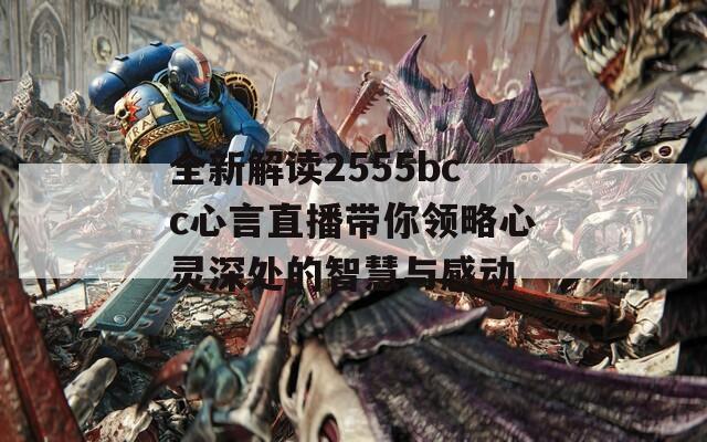 全新解读2555bcc心言直播带你领略心灵深处的智慧与感动