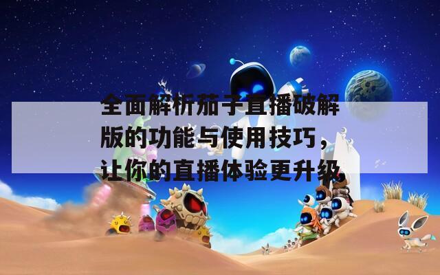 全面解析茄子直播破解版的功能与使用技巧，让你的直播体验更升级