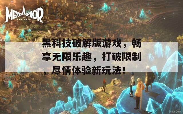 黑科技破解版游戏，畅享无限乐趣，打破限制，尽情体验新玩法！