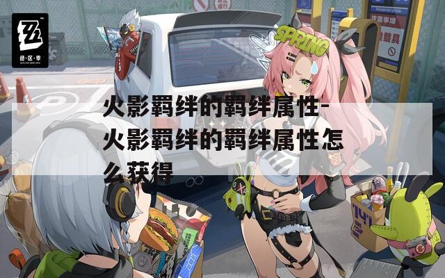 火影羁绊的羁绊属性-火影羁绊的羁绊属性怎么获得