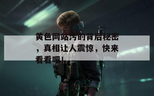 黄色网站污的背后秘密，真相让人震惊，快来看看吧！