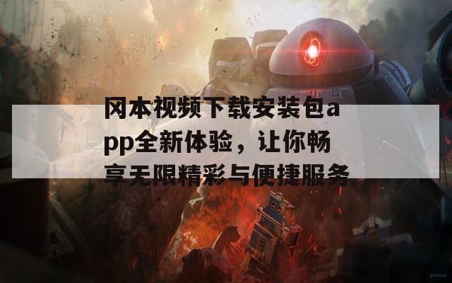 冈本视频下载安装包app全新体验，让你畅享无限精彩与便捷服务