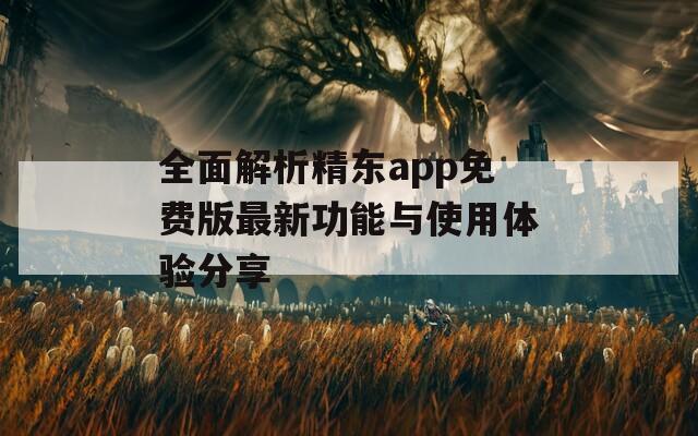 全面解析精东app免费版最新功能与使用体验分享