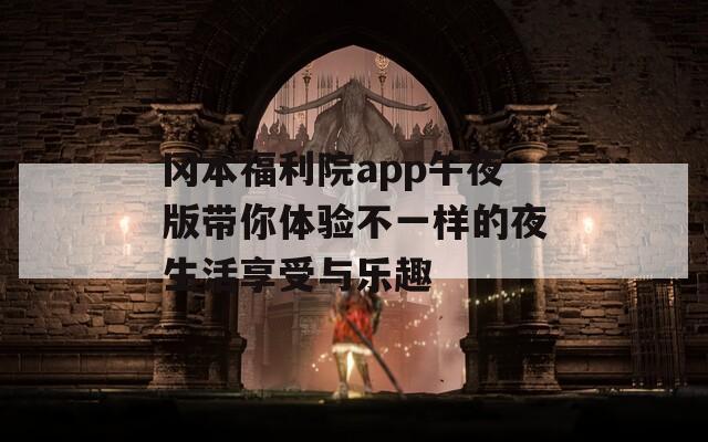 冈本福利院app午夜版带你体验不一样的夜生活享受与乐趣