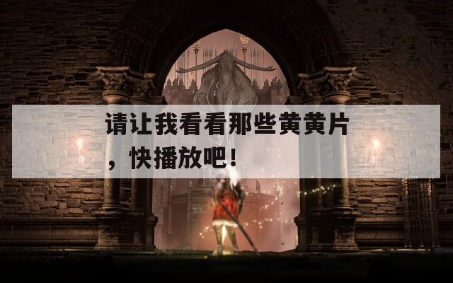 请让我看看那些黄黄片，快播放吧！