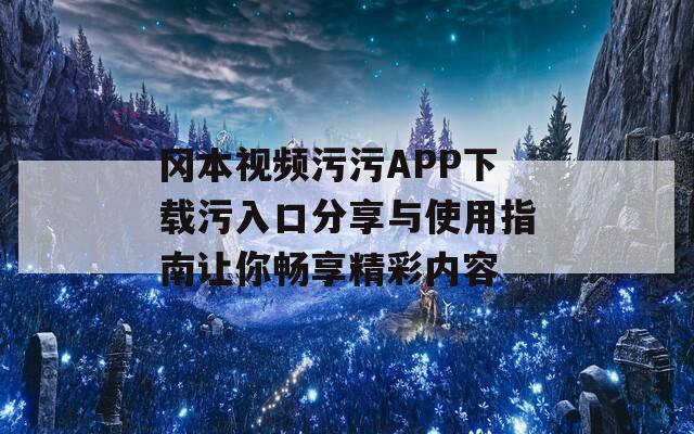 冈本视频污污APP下载污入口分享与使用指南让你畅享精彩内容