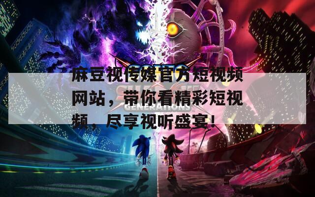 麻豆视传媒官方短视频网站，带你看精彩短视频，尽享视听盛宴！