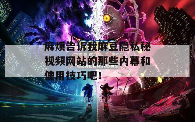 麻烦告诉我麻豆隐私秘视频网站的那些内幕和使用技巧吧！