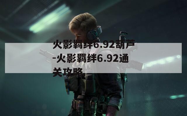 火影羁绊6.92葫芦-火影羁绊6.92通关攻略