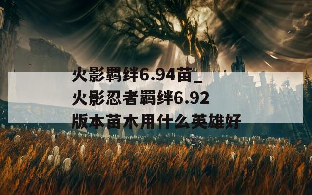 火影羁绊6.94苗_火影忍者羁绊6.92版本苗木用什么英雄好