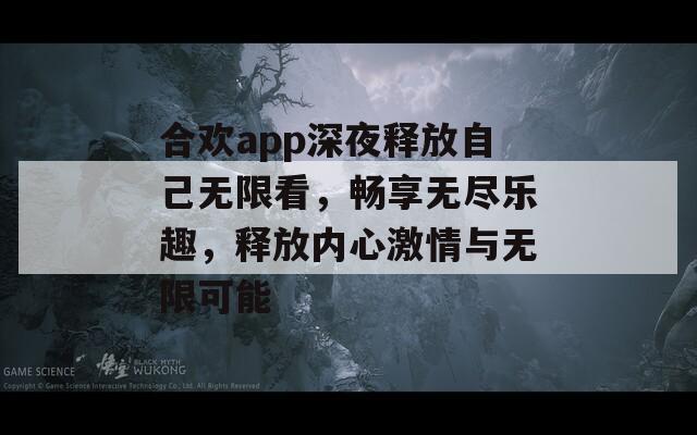 合欢app深夜释放自己无限看，畅享无尽乐趣，释放内心激情与无限可能