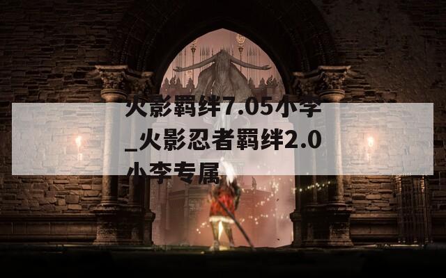 火影羁绊7.05小李_火影忍者羁绊2.0小李专属