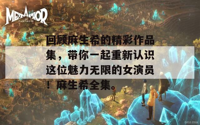 回顾麻生希的精彩作品集，带你一起重新认识这位魅力无限的女演员！麻生希全集。