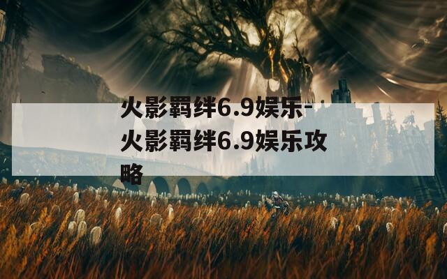 火影羁绊6.9娱乐-火影羁绊6.9娱乐攻略