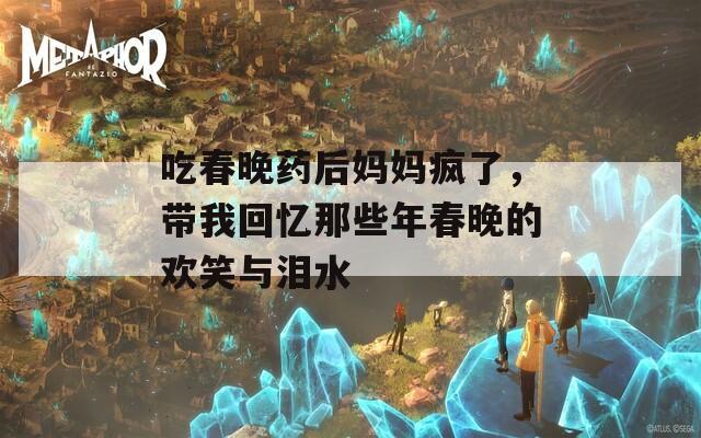 吃春晚药后妈妈疯了，带我回忆那些年春晚的欢笑与泪水