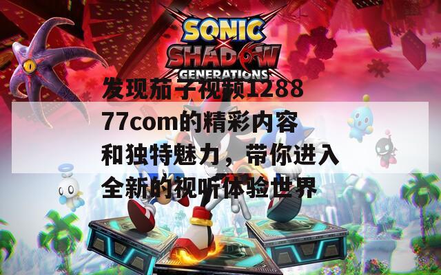 发现茄子视频128877com的精彩内容和独特魅力，带你进入全新的视听体验世界