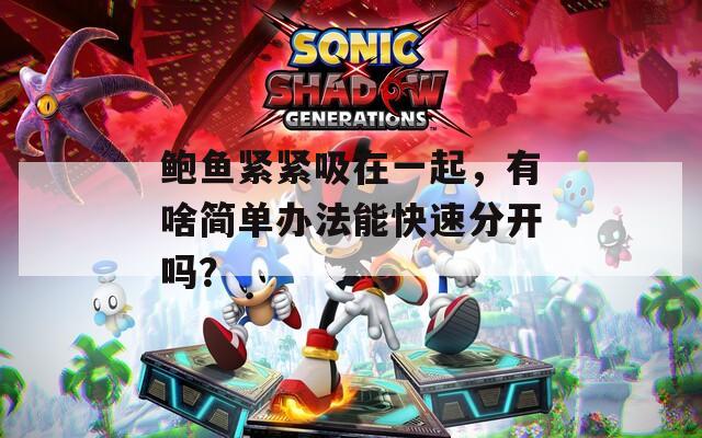 鲍鱼紧紧吸在一起，有啥简单办法能快速分开吗？
