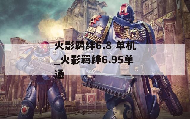 火影羁绊6.8 单机_火影羁绊6.95单通