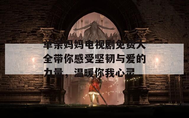 单亲妈妈电视剧免费大全带你感受坚韧与爱的力量，温暖你我心灵