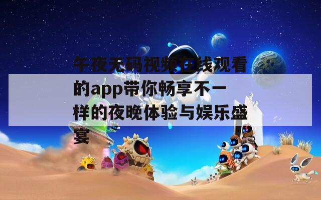 午夜无码视频在线观看的app带你畅享不一样的夜晚体验与娱乐盛宴