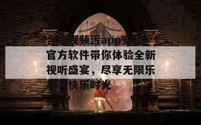 合欢视频污app安装官方软件带你体验全新视听盛宴，尽享无限乐趣与快乐时光