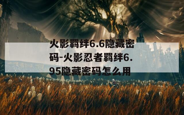 火影羁绊6.6隐藏密码-火影忍者羁绊6.95隐藏密码怎么用