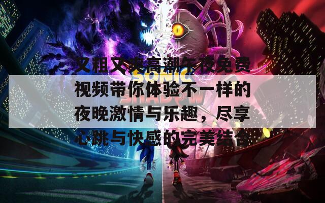 又粗又爽高潮午夜免费视频带你体验不一样的夜晚激情与乐趣，尽享心跳与快感的完美结合