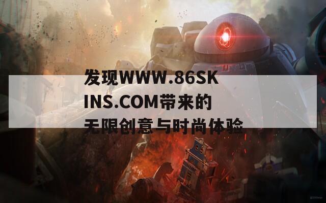 发现WWW.86SKINS.COM带来的无限创意与时尚体验