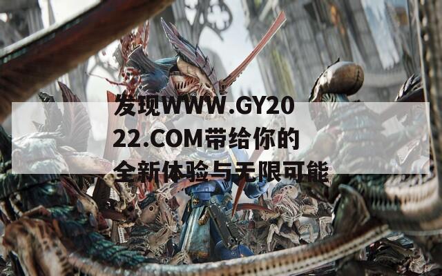 发现WWW.GY2022.COM带给你的全新体验与无限可能