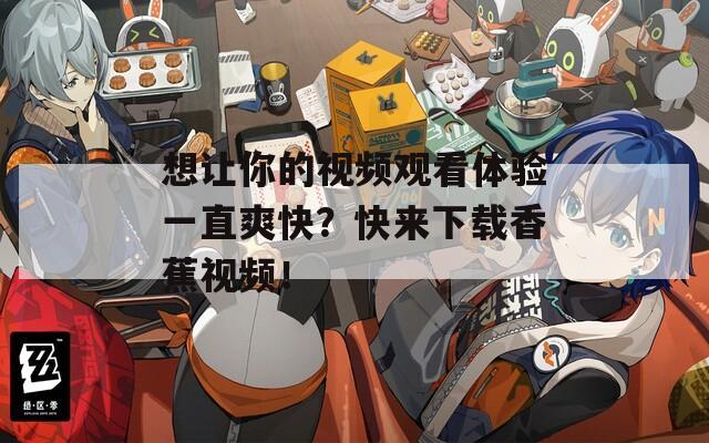想让你的视频观看体验一直爽快？快来下载香蕉视频！