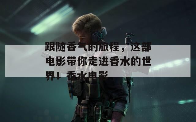 跟随香气的旅程，这部电影带你走进香水的世界！香水电影