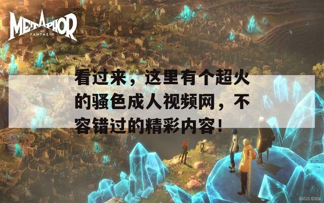 看过来，这里有个超火的骚色成人视频网，不容错过的精彩内容！