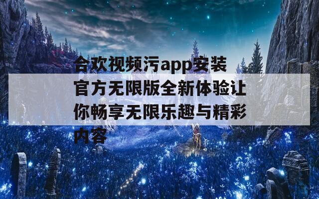 合欢视频污app安装官方无限版全新体验让你畅享无限乐趣与精彩内容