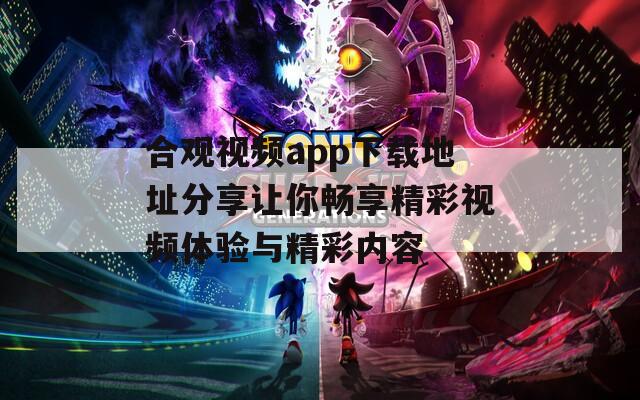 合观视频app下载地址分享让你畅享精彩视频体验与精彩内容