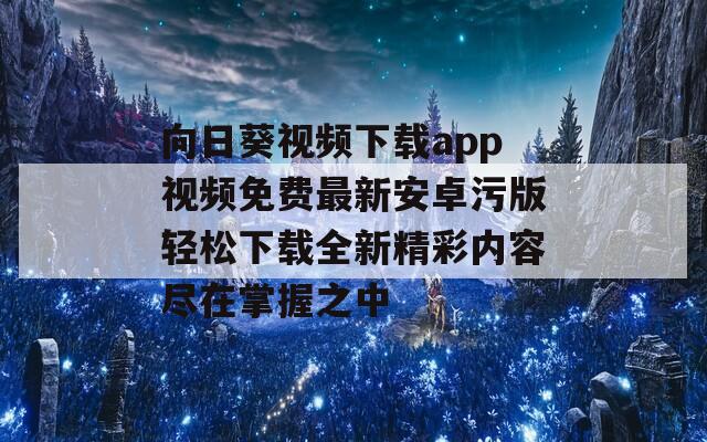 向日葵视频下载app视频免费最新安卓污版轻松下载全新精彩内容尽在掌握之中