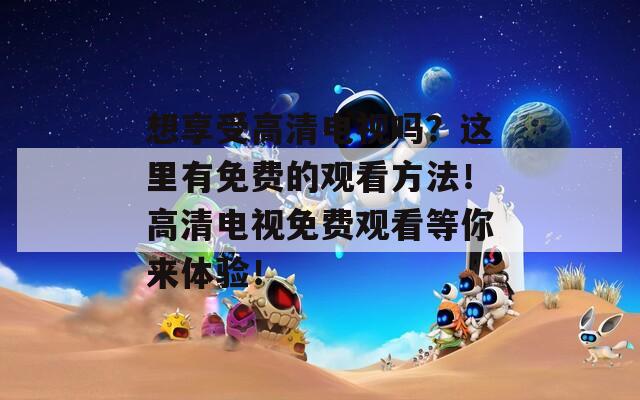 想享受高清电视吗？这里有免费的观看方法！高清电视免费观看等你来体验！