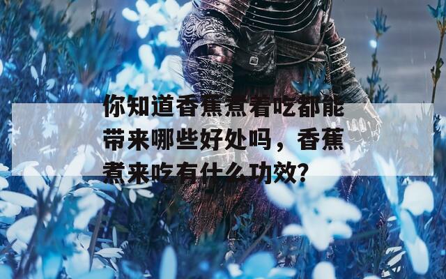 你知道香蕉煮着吃都能带来哪些好处吗，香蕉煮来吃有什么功效？