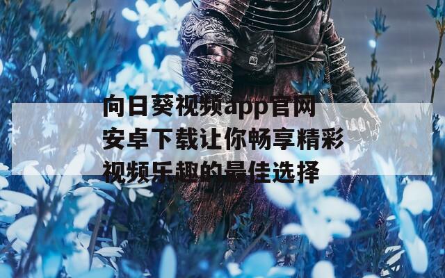 向日葵视频app官网安卓下载让你畅享精彩视频乐趣的最佳选择
