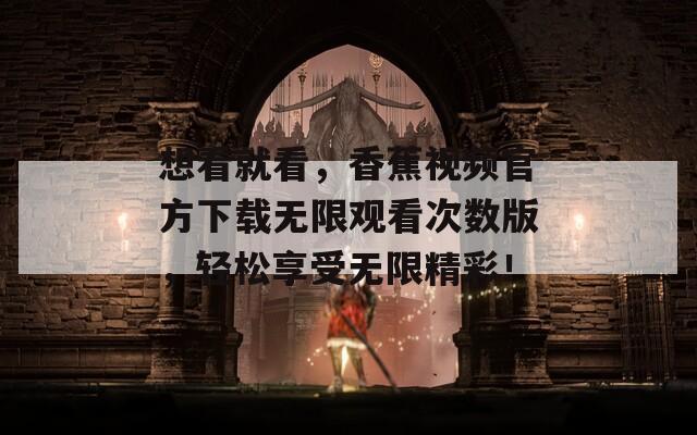 想看就看，香蕉视频官方下载无限观看次数版，轻松享受无限精彩！