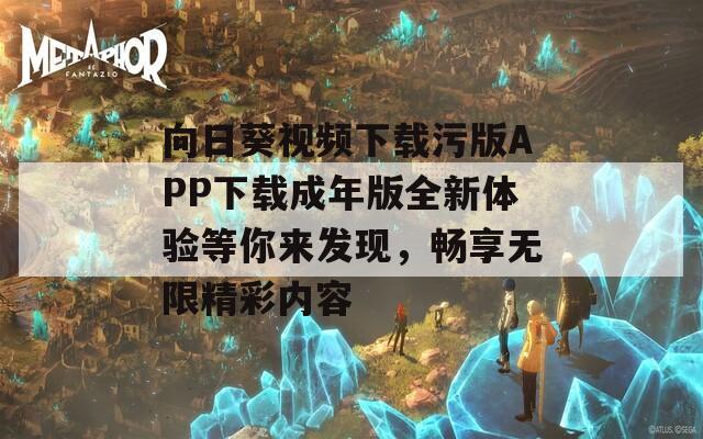 向日葵视频下载污版APP下载成年版全新体验等你来发现，畅享无限精彩内容