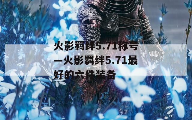 火影羁绊5.71称号—火影羁绊5.71最好的六件装备