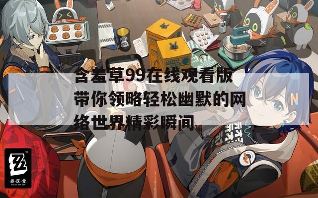 含羞草99在线观看版带你领略轻松幽默的网络世界精彩瞬间