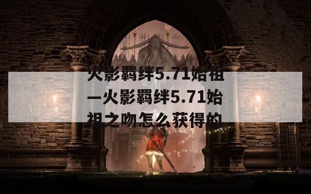 火影羁绊5.71始祖—火影羁绊5.71始祖之吻怎么获得的