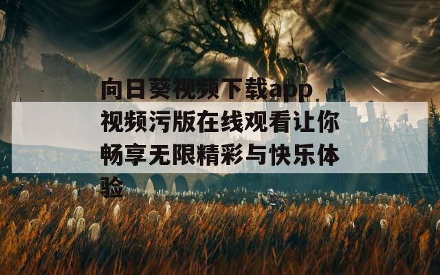 向日葵视频下载app视频污版在线观看让你畅享无限精彩与快乐体验
