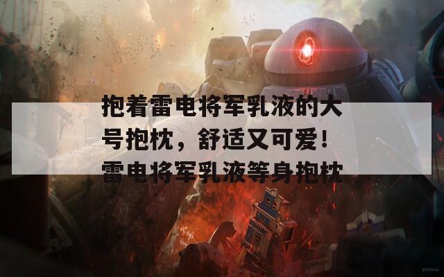 抱着雷电将军乳液的大号抱枕，舒适又可爱！雷电将军乳液等身抱枕