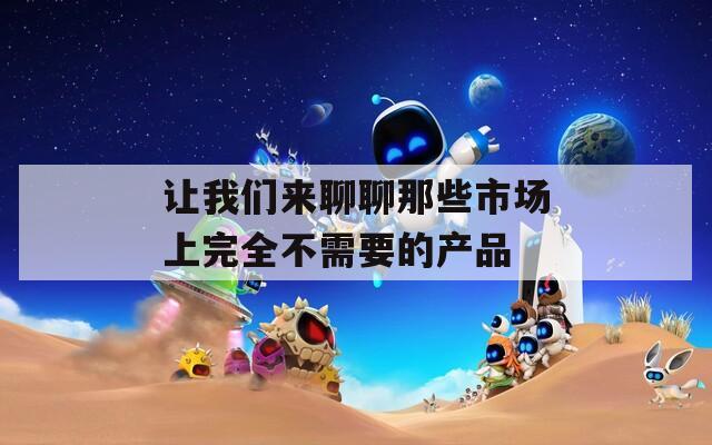 让我们来聊聊那些市场上完全不需要的产品