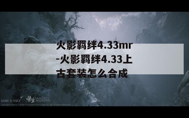 火影羁绊4.33mr-火影羁绊4.33上古套装怎么合成