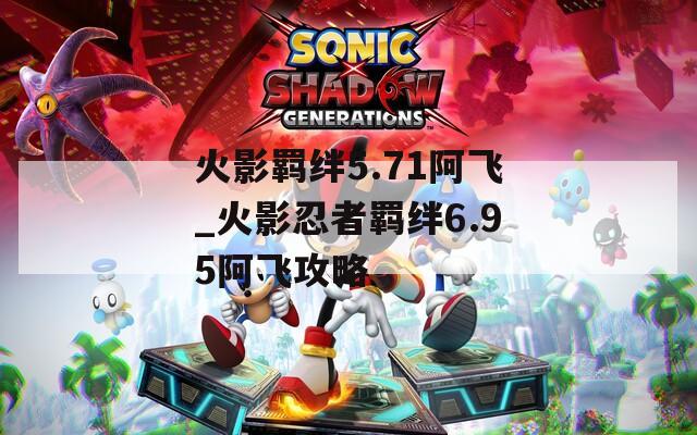 火影羁绊5.71阿飞_火影忍者羁绊6.95阿飞攻略