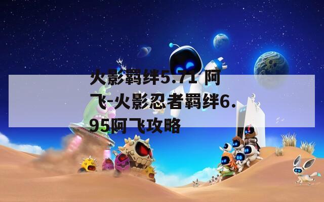 火影羁绊5.71 阿飞-火影忍者羁绊6.95阿飞攻略